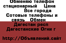 Обменяю телефон стационарный. › Цена ­ 1 500 - Все города Сотовые телефоны и связь » Обмен   . Дагестан респ.,Дагестанские Огни г.